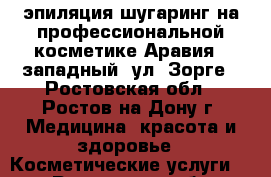 эпиляция шугаринг на профессиональной косметике Аравия,  западный, ул. Зорге - Ростовская обл., Ростов-на-Дону г. Медицина, красота и здоровье » Косметические услуги   . Ростовская обл.